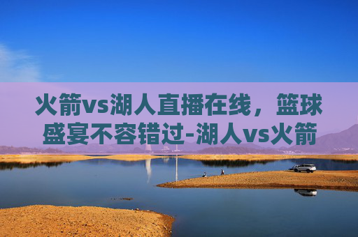 火箭vs湖人直播在线,篮球盛宴不容错过-湖人vs火箭比赛直播 火箭vs湖人直播在线,篮球盛宴不容错过-湖人vs火箭比赛直播
