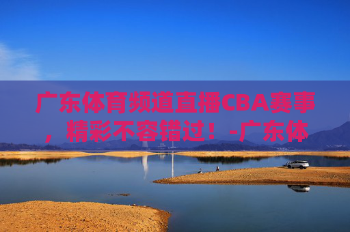 广东体育频道直播CBA赛事,精彩不容错过!-广东体育频道直播CBA 广东体育频道直播CBA赛事,精彩不容错过!-广东体育频道直播CBA