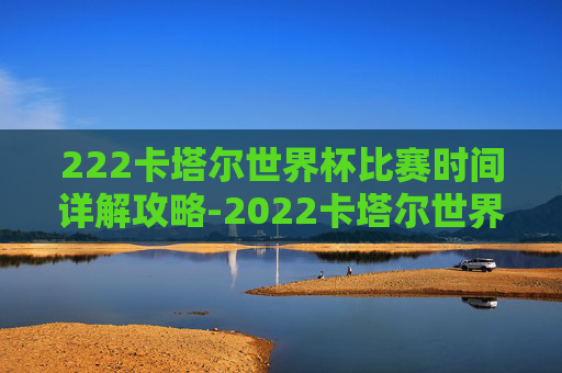 222卡塔尔世界杯比赛时间详解攻略-2022卡塔尔世界杯赛程表直播 222卡塔尔世界杯比赛时间详解攻略-2022卡塔尔世界杯赛程表直播