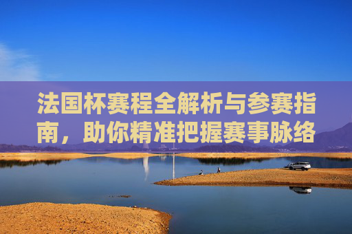 法国杯赛程全解析与参赛指南,助你精准把握赛事脉络-法国杯赛程2025 法国杯赛程全解析与参赛指南,助你精准把握赛事脉络-法国杯赛程2025