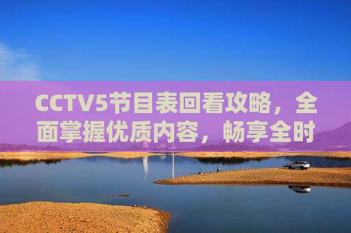 CCTV5节目表回看攻略,全面掌握优质内容,畅享全时段观看体验-央视频道1一15频道节目全部下载 CCTV5节目表回看攻略,全面掌握优质内容,畅享全时段观看体验-央视频道1一15频道节目全部下载