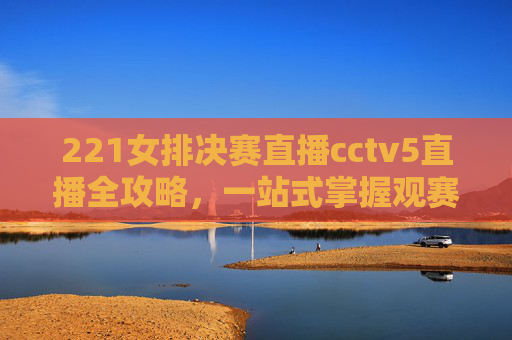 221女排决赛直播cctv5直播全攻略,一站式掌握观赛要点与技巧-cctv5 正在直播女排20 221女排决赛直播cctv5直播全攻略,一站式掌握观赛要点与技巧-cctv5 正在直播女排20