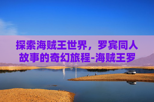探索海贼王世界,罗宾同人故事的奇幻旅程-海贼王罗宾同人资源 探索海贼王世界,罗宾同人故事的奇幻旅程-海贼王罗宾同人资源