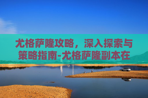 尤格萨隆攻略，深入探索与策略指南-尤格萨隆副本在哪