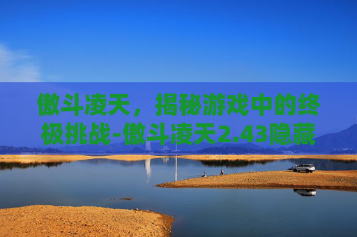 傲斗凌天，揭秘游戏中的终极挑战-傲斗凌天2.43隐藏英雄密码