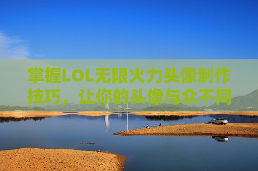 掌握LOL无限火力头像制作技巧，让你的头像与众不同！-英雄联盟无限火力头像有哪些