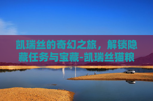 凯瑞丝的奇幻之旅，解锁隐藏任务与宝藏-凯瑞丝猫粮怎么样