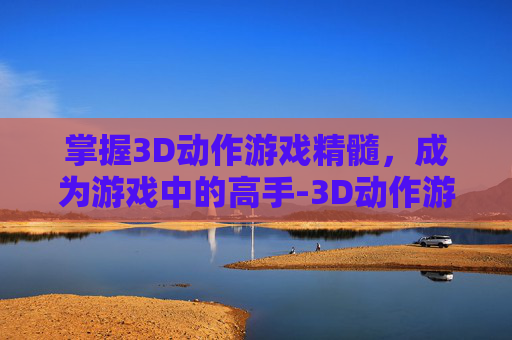 掌握3D动作游戏精髓，成为游戏中的高手-3D动作游戏扮演手游