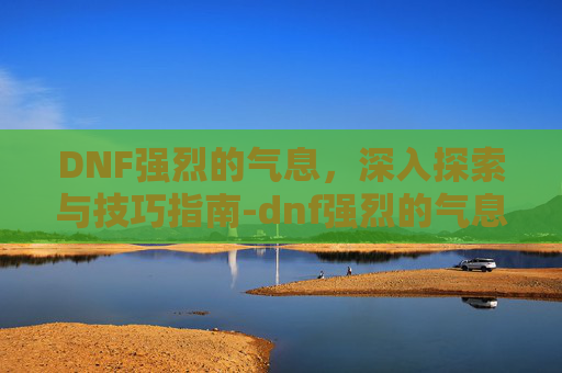DNF强烈的气息，深入探索与技巧指南-dnf强烈的气息怎么获得