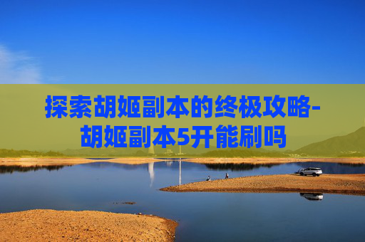 探索胡姬副本的终极攻略-胡姬副本5开能刷吗