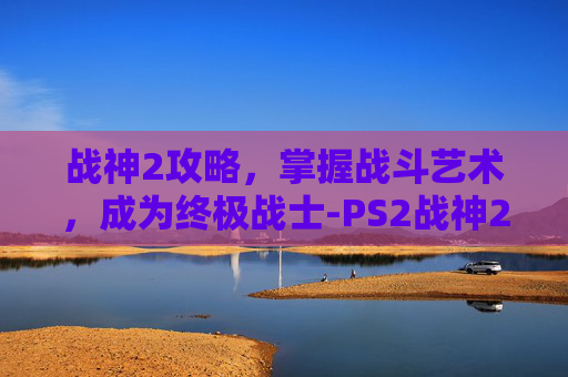 战神2攻略，掌握战斗艺术，成为终极战士-PS2战神2攻略