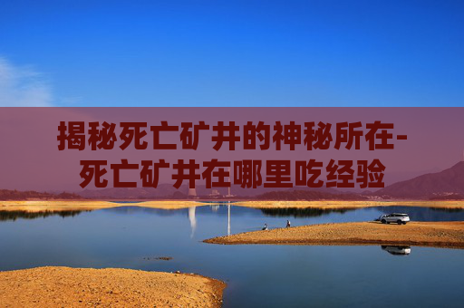 揭秘死亡矿井的神秘所在-死亡矿井在哪里吃经验