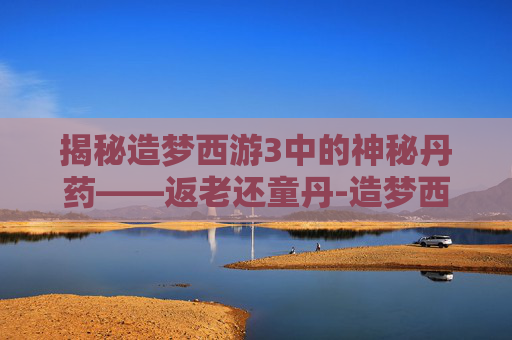 揭秘造梦西游3中的神秘丹药——返老还童丹-造梦西游3宠物返老还童