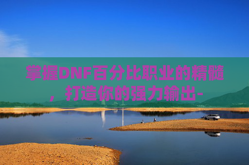 掌握DNF百分比职业的精髓，打造你的强力输出-