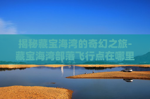 揭秘藏宝海湾的奇幻之旅-藏宝海湾部落飞行点在哪里