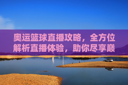 奥运篮球直播攻略,全方位解析直播体验,助你尽享巅峰竞技-奥运篮球直播在线观看 奥运篮球直播攻略,全方位解析直播体验,助你尽享巅峰竞技-奥运篮球直播在线观看