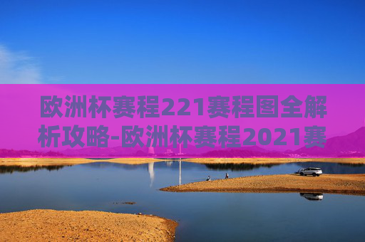 欧洲杯赛程221赛程图全解析攻略-欧洲杯赛程2021赛程图高清 欧洲杯赛程221赛程图全解析攻略-欧洲杯赛程2021赛程图高清