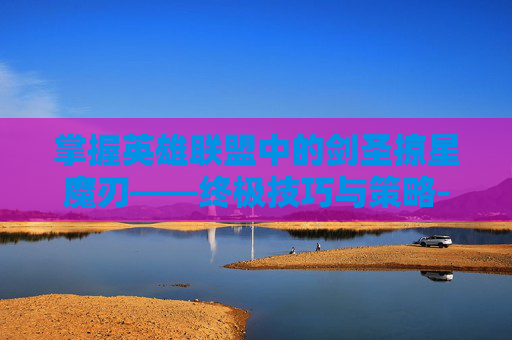 掌握英雄联盟中的剑圣掠星魔刃——终极技巧与策略-剑圣掠星魔刃卖过吗