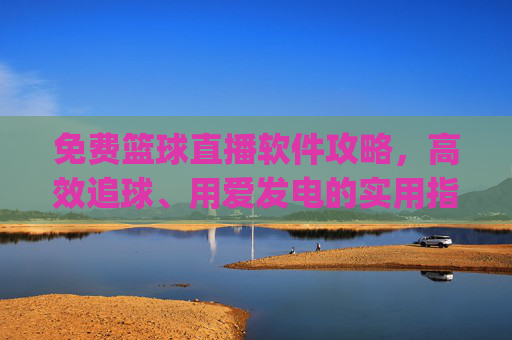 免费篮球直播软件攻略,高效追球、用爱发电的实用指南-免费篮球直播软件app 免费篮球直播软件攻略,高效追球、用爱发电的实用指南-免费篮球直播软件app