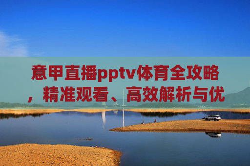 意甲直播pptv体育全攻略,精准观看、高效解析与优质体验指南-意甲免费直播APP 意甲直播pptv体育全攻略,精准观看、高效解析与优质体验指南-意甲免费直播APP