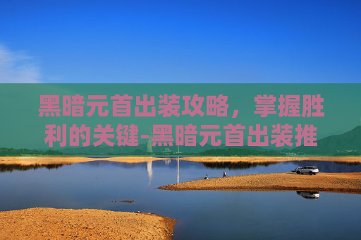 黑暗元首出装攻略，掌握胜利的关键-黑暗元首出装推荐