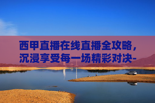 西甲直播在线直播全攻略,沉浸享受每一场精彩对决-西甲足球直播 西甲直播在线直播全攻略,沉浸享受每一场精彩对决-西甲足球直播