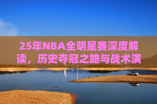 25年NBA全明星赛深度解读,历史夺冠之路与战术演变解析-05年nba全明星赛名单 25年NBA全明星赛深度解读,历史夺冠之路与战术演变解析-05年nba全明星赛名单