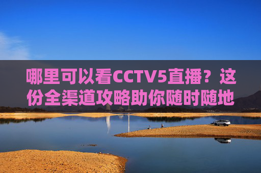 哪里可以看CCTV5直播?这份全渠道攻略助你随时随地看经典赛事-哪里可以看cctv5直播 体育频道 哪里可以看CCTV5直播?这份全渠道攻略助你随时随地看经典赛事-哪里可以看cctv5直播 体育频道