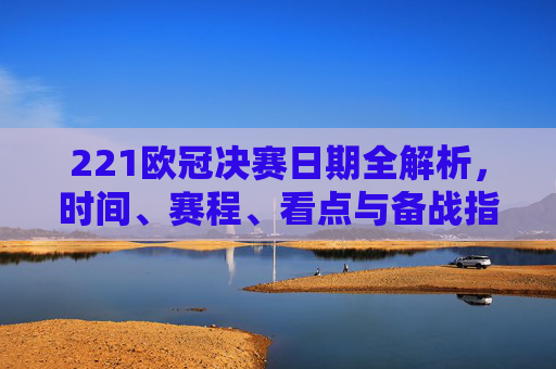 221欧冠决赛日期全解析,时间、赛程、看点与备战指南-2021年欧冠决赛时间 221欧冠决赛日期全解析,时间、赛程、看点与备战指南-2021年欧冠决赛时间