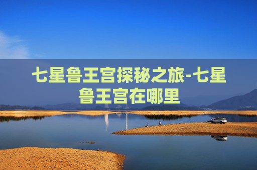 七星鲁王宫探秘之旅-七星鲁王宫在哪里