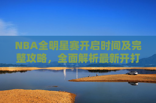 NBA全明星赛开启时间及完整攻略,全面解析最新开打安排与参赛指南-nba全明星赛时间每年都一样吗 NBA全明星赛开启时间及完整攻略,全面解析最新开打安排与参赛指南-nba全明星赛时间每年都一样吗