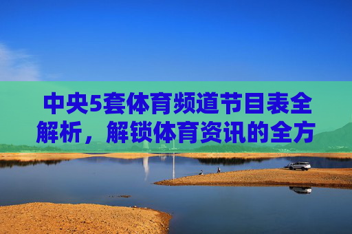 中央5套体育频道节目表全解析,解锁体育资讯的全方位窗口-直播央视5套体育频道 中央5套体育频道节目表全解析,解锁体育资讯的全方位窗口-直播央视5套体育频道