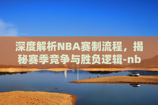 深度解析NBA赛制流程,揭秘赛季竞争与胜负逻辑-nba赛制流程时间 深度解析NBA赛制流程,揭秘赛季竞争与胜负逻辑-nba赛制流程时间