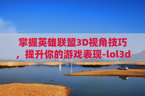 掌握英雄联盟3D视角技巧，提升你的游戏表现-lol3d视角没了
