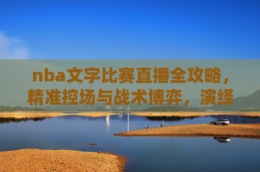 nba文字比赛直播全攻略,精准控场与战术博弈,演绎赛场技巧与策略-nba文字比赛直播在哪看 nba文字比赛直播全攻略,精准控场与战术博弈,演绎赛场技巧与策略-nba文字比赛直播在哪看