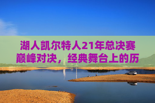 湖人凯尔特人21年总决赛巅峰对决,经典舞台上的历史铭记-湖人凯尔特人2010年总决赛视频 湖人凯尔特人21年总决赛巅峰对决,经典舞台上的历史铭记-湖人凯尔特人2010年总决赛视频