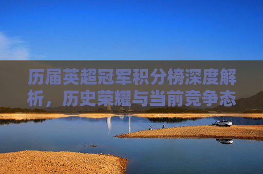 历届英超冠军积分榜深度解析,历史荣耀与当前竞争态势一览-历届英超冠军积分榜排名 历届英超冠军积分榜深度解析,历史荣耀与当前竞争态势一览-历届英超冠军积分榜排名