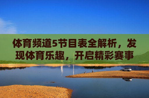 体育频道5节目表全解析,发现体育乐趣,开启精彩赛事之旅-中央体育频道5 节目表 体育频道5节目表全解析,发现体育乐趣,开启精彩赛事之旅-中央体育频道5 节目表