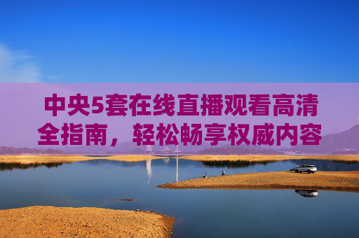 中央5套在线直播观看高清全指南,轻松畅享权威内容盛宴-中央5在线直播观看高清免费 中央5套在线直播观看高清全指南,轻松畅享权威内容盛宴-中央5在线直播观看高清免费