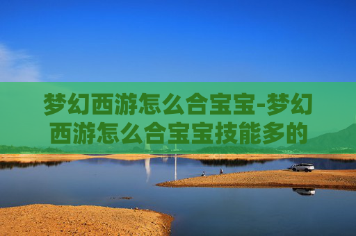 梦幻西游怎么合宝宝-梦幻西游怎么合宝宝技能多的