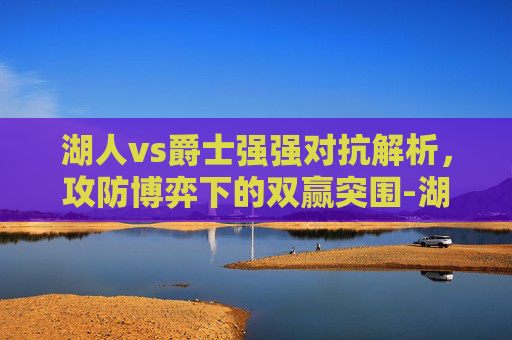 湖人vs爵士强强对抗解析,攻防博弈下的双赢突围-湖人VS爵士直播 湖人vs爵士强强对抗解析,攻防博弈下的双赢突围-湖人VS爵士直播