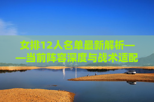 女排12人名单最新解析——当前阵容深度与战术适配指南-女排12人名单最新照片 女排12人名单最新解析——当前阵容深度与战术适配指南-女排12人名单最新照片