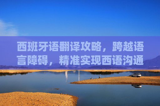 西班牙语翻译攻略,跨越语言障碍,精准实现西语沟通-西班牙语翻译app推荐 西班牙语翻译攻略,跨越语言障碍,精准实现西语沟通-西班牙语翻译app推荐