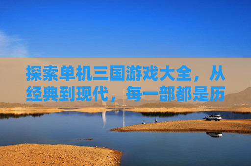 探索单机三国游戏大全，从经典到现代，每一部都是历史的缩影-单机三国游戏大全免费不联网