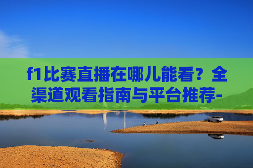 f1比赛直播在哪儿能看?全渠道观看指南与平台推荐-f1比赛直播在哪儿能看回放 f1比赛直播在哪儿能看?全渠道观看指南与平台推荐-f1比赛直播在哪儿能看回放