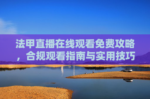 法甲直播在线观看免费攻略,合规观看指南与实用技巧-法甲直播在线观看免费观看 法甲直播在线观看免费攻略,合规观看指南与实用技巧-法甲直播在线观看免费观看