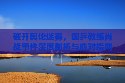 破开舆论迷雾,国乒教练肖战事件深度剖析与应对指南-国乒教练肖战事件始末 破开舆论迷雾,国乒教练肖战事件深度剖析与应对指南-国乒教练肖战事件始末
