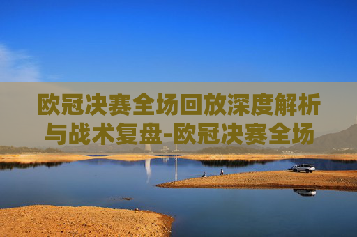 欧冠决赛全场回放深度解析与战术复盘-欧冠决赛全场回放百度网盘 欧冠决赛全场回放深度解析与战术复盘-欧冠决赛全场回放百度网盘