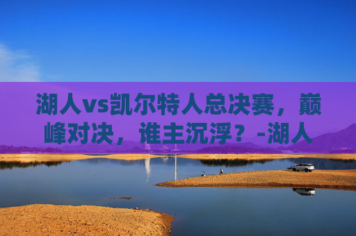 湖人vs凯尔特人总决赛,巅峰对决,谁主沉浮?-湖人vs凯尔特人总决赛录像 湖人vs凯尔特人总决赛,巅峰对决,谁主沉浮?-湖人vs凯尔特人总决赛录像