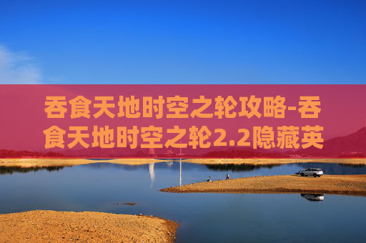 吞食天地时空之轮攻略-吞食天地时空之轮2.2隐藏英雄密码